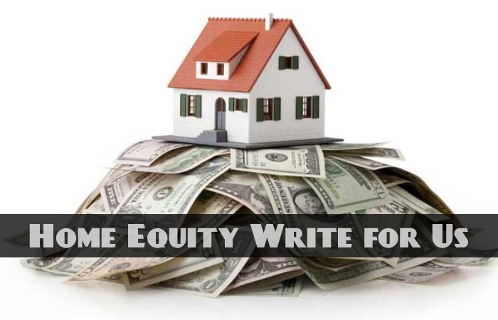 Home Equity Write for Us, Guest Posting, Contribute, and Submit Post